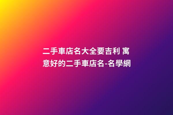 二手車店名大全要吉利 寓意好的二手車店名-名學網